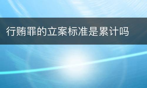 行贿罪的立案标准是累计吗