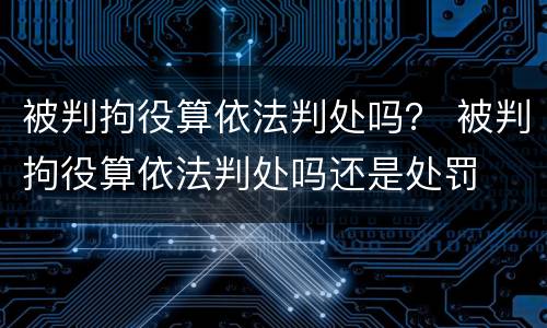 被判拘役算依法判处吗？ 被判拘役算依法判处吗还是处罚