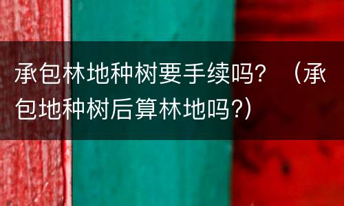 承包林地种树要手续吗？（承包地种树后算林地吗?）