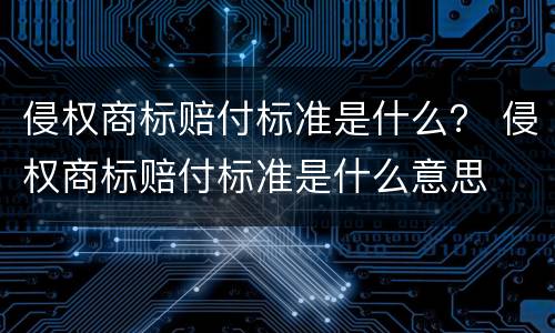 侵权商标赔付标准是什么？ 侵权商标赔付标准是什么意思