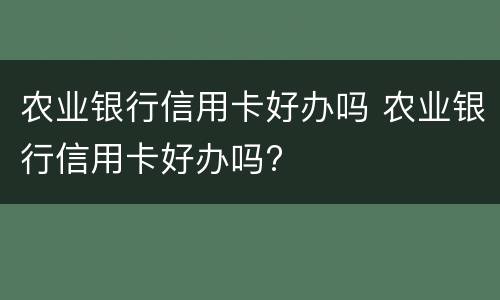 农业银行信用卡好办吗 农业银行信用卡好办吗?