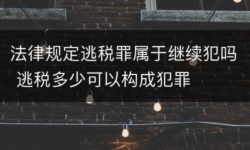 法律规定逃税罪属于继续犯吗 逃税多少可以构成犯罪