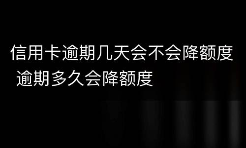 信用卡逾期几天会不会降额度 逾期多久会降额度