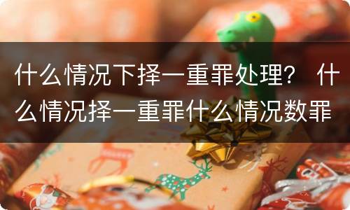 什么情况下择一重罪处理？ 什么情况择一重罪什么情况数罪并罚