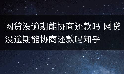 网贷没逾期能协商还款吗 网贷没逾期能协商还款吗知乎
