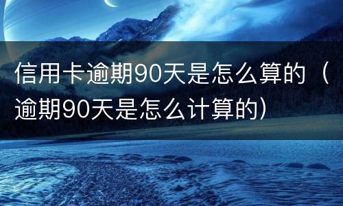 信用卡逾期90天是怎么算的（逾期90天是怎么计算的）
