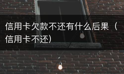 信用卡欠款不还有什么后果（信用卡不还）