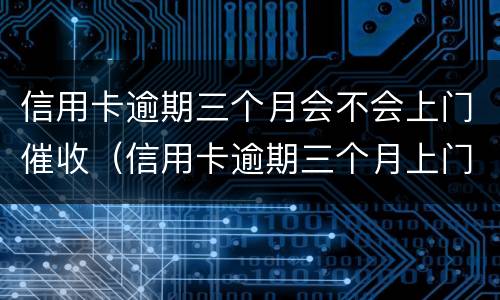 信用卡逾期三个月会不会上门催收（信用卡逾期三个月上门催收会拘留吗）