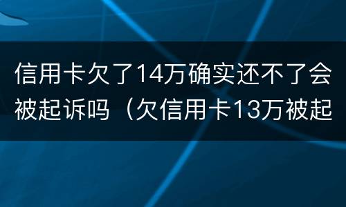 信用卡欠了14万确实还不了会被起诉吗（欠信用卡13万被起诉会有什么后果）