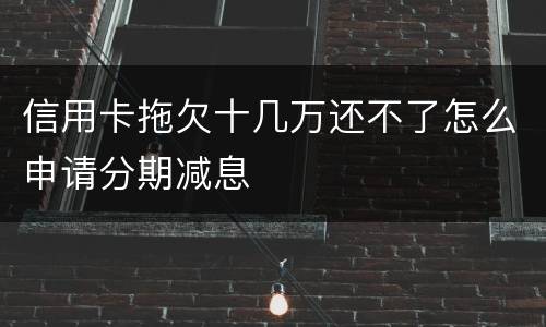 信用卡拖欠十几万还不了怎么申请分期减息
