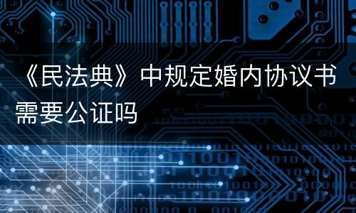 《民法典》中规定婚内协议书需要公证吗