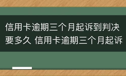 信用卡逾期三个月起诉到判决要多久 信用卡逾期三个月起诉到判决要多久才能执行
