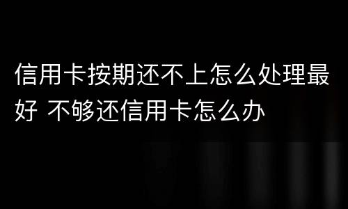 信用卡按期还不上怎么处理最好 不够还信用卡怎么办