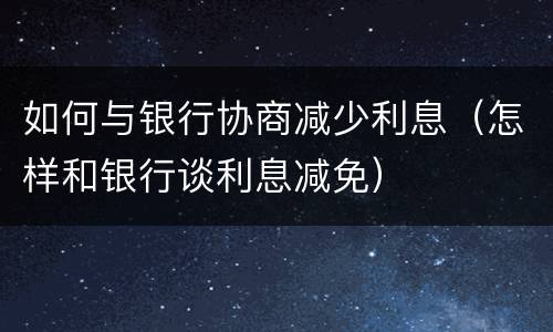 如何与银行协商减少利息（怎样和银行谈利息减免）