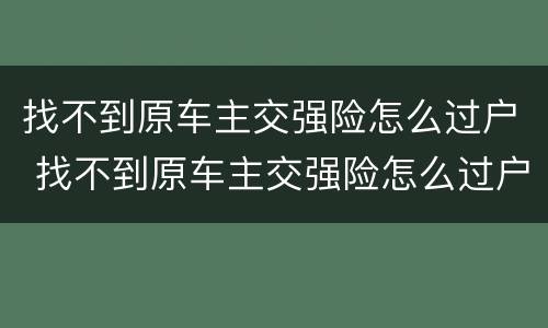 找不到原车主交强险怎么过户 找不到原车主交强险怎么过户给他