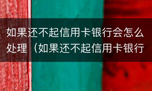 如果还不起信用卡银行会怎么处理（如果还不起信用卡银行会怎么处理）