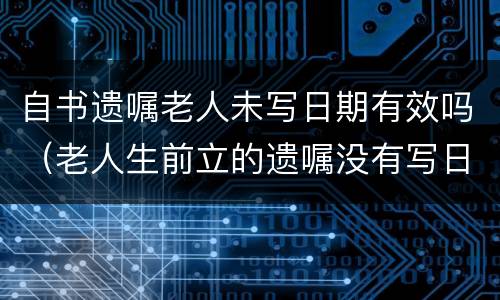 自书遗嘱老人未写日期有效吗（老人生前立的遗嘱没有写日期有效吗）