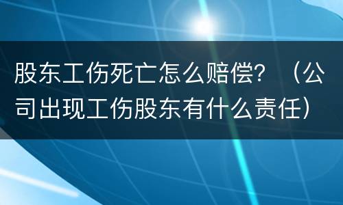 股东工伤死亡怎么赔偿？（公司出现工伤股东有什么责任）