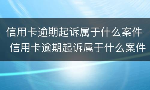 信用卡逾期起诉属于什么案件 信用卡逾期起诉属于什么案件类别