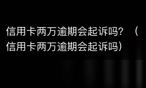信用卡两万逾期会起诉吗？（信用卡两万逾期会起诉吗）