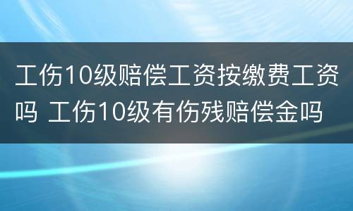 工伤10级赔偿工资按缴费工资吗 工伤10级有伤残赔偿金吗