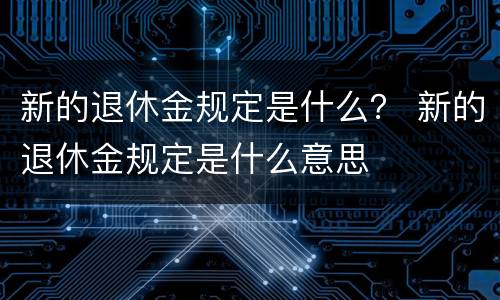 新的退休金规定是什么？ 新的退休金规定是什么意思