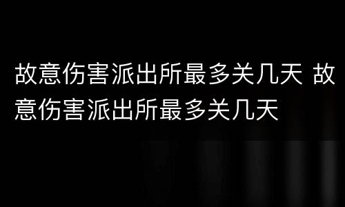 故意伤害派出所最多关几天 故意伤害派出所最多关几天