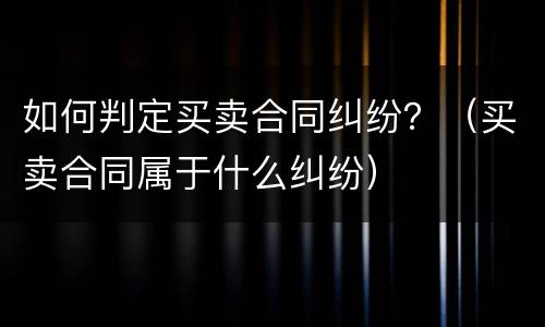 如何判定买卖合同纠纷？（买卖合同属于什么纠纷）