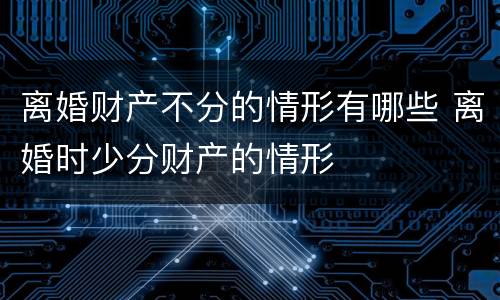 离婚财产不分的情形有哪些 离婚时少分财产的情形