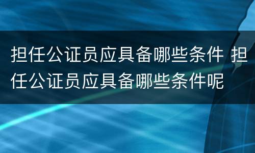 担任公证员应具备哪些条件 担任公证员应具备哪些条件呢