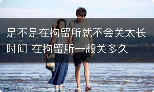 是不是在拘留所就不会关太长时间 在拘留所一般关多久