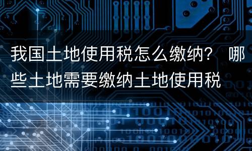 我国土地使用税怎么缴纳？ 哪些土地需要缴纳土地使用税