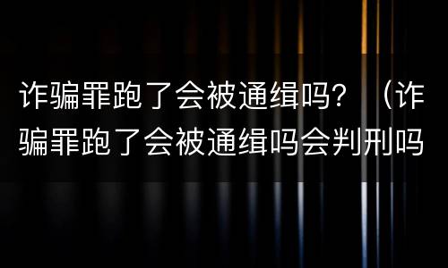 诈骗罪跑了会被通缉吗？（诈骗罪跑了会被通缉吗会判刑吗）