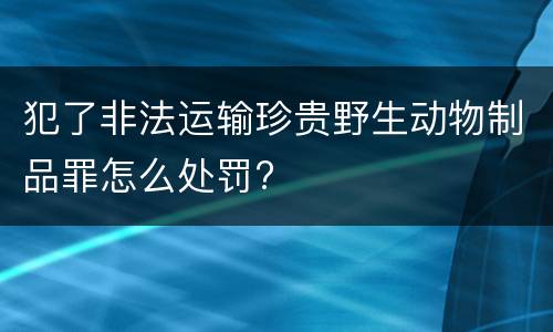 犯了非法运输珍贵野生动物制品罪怎么处罚?