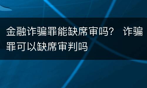 金融诈骗罪能缺席审吗？ 诈骗罪可以缺席审判吗