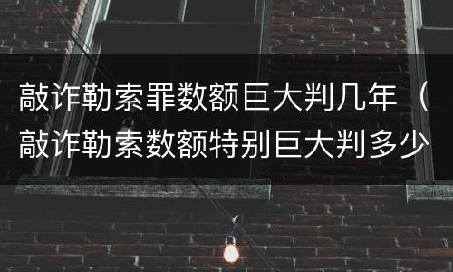 敲诈勒索罪数额巨大判几年（敲诈勒索数额特别巨大判多少年）