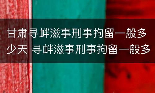 甘肃寻衅滋事刑事拘留一般多少天 寻衅滋事刑事拘留一般多少天可以放出来