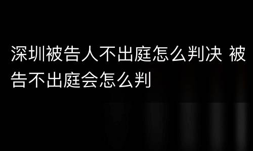 深圳被告人不出庭怎么判决 被告不出庭会怎么判