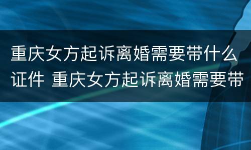 重庆女方起诉离婚需要带什么证件 重庆女方起诉离婚需要带什么证件呢