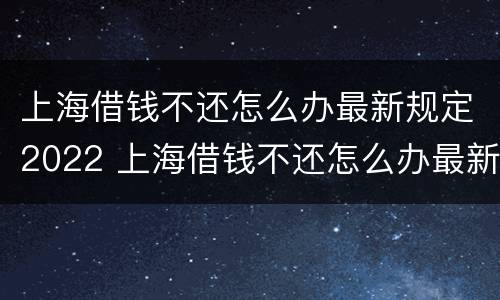 上海借钱不还怎么办最新规定2022 上海借钱不还怎么办最新规定2022年8月