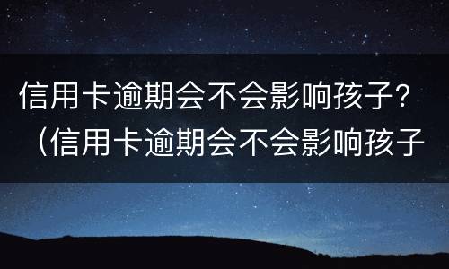 信用卡逾期会不会影响孩子？（信用卡逾期会不会影响孩子当兵上大学）