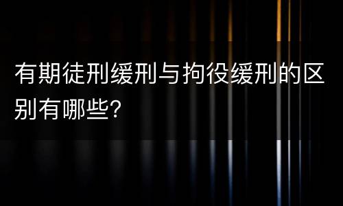 有期徒刑缓刑与拘役缓刑的区别有哪些？