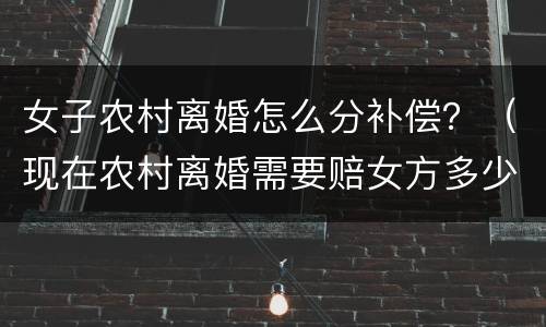 女子农村离婚怎么分补偿？（现在农村离婚需要赔女方多少钱）