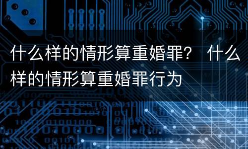 什么样的情形算重婚罪？ 什么样的情形算重婚罪行为