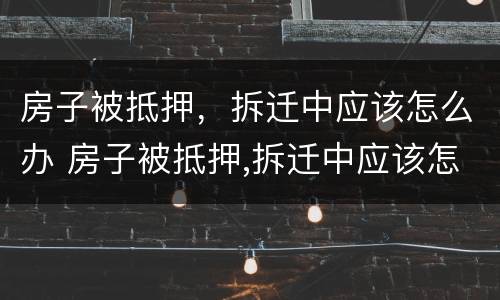 房子被抵押，拆迁中应该怎么办 房子被抵押,拆迁中应该怎么办呢