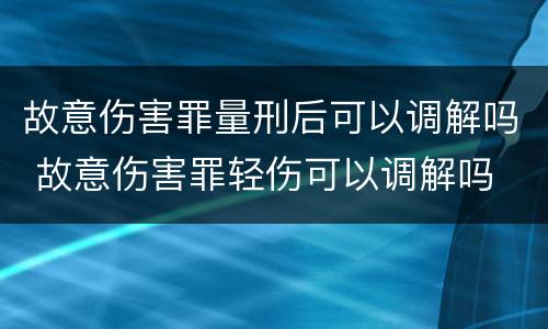 故意伤害罪量刑后可以调解吗 故意伤害罪轻伤可以调解吗