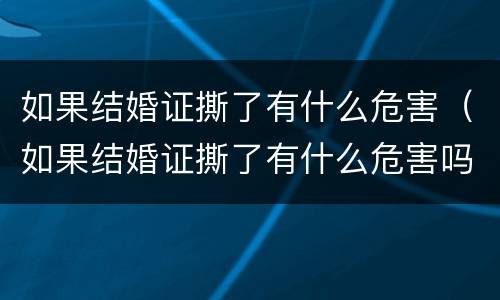 如果结婚证撕了有什么危害（如果结婚证撕了有什么危害吗）