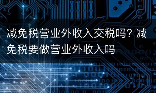 减免税营业外收入交税吗? 减免税要做营业外收入吗