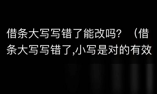 借条大写写错了能改吗？（借条大写写错了,小写是对的有效吗）