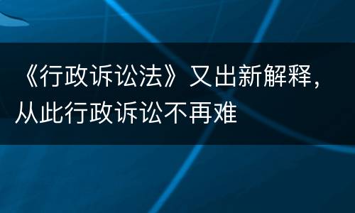《行政诉讼法》又出新解释，从此行政诉讼不再难